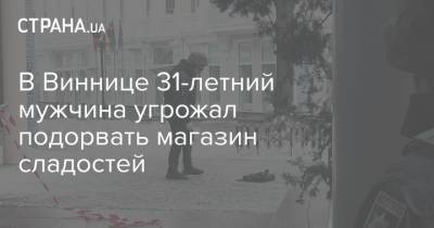 В Виннице 31-летний мужчина угрожал подорвать магазин сладостей - strana.ua - Винница