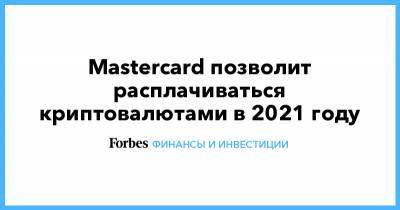 Mastercard позволит расплачиваться криптовалютами в 2021 году - forbes.ru