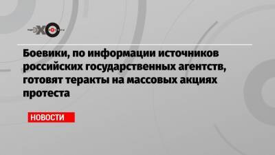 Алексей Навальный - Боевики, по информации источников российских государственных агентств, готовят теракты на массовых акциях протеста - echo.msk.ru