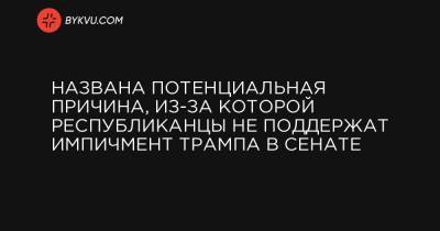 Названа потенциальная причина, из-за которой республиканцы не поддержат импичмент Трампа в Сенате - bykvu.com