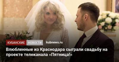 Влюбленные из Краснодара сыграли свадьбу на проекте телеканала «Пятница!» - kubnews.ru - Краснодар