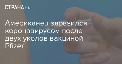 Американец заразился коронавирусом после двух уколов вакциной Pfizer - strana.ua - США