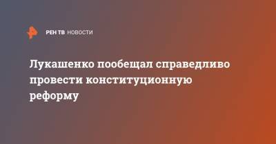 Александр Лукашенко - Лукашенко пообещал справедливо провести конституционную реформу - ren.tv - Белоруссия