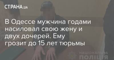 В Одессе мужчина годами насиловал свою жену и двух дочерей. Ему грозит до 15 лет тюрьмы - strana.ua - Одесса - Новости Одессы