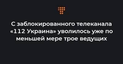 Владимир Зеленский - Виктор Медведчук - Тарас Козак - С заблокированного телеканала «112 Украина» уволилось уже по меньшей мере трое ведущих - hromadske.ua