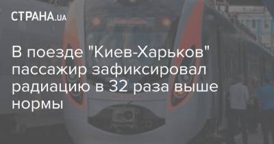 В поезде "Киев-Харьков" пассажир зафиксировал радиацию в 32 раза выше нормы - strana.ua - Киев - Харьков