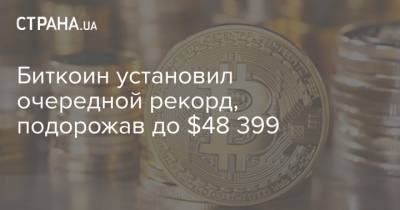 Биткоин установил очередной рекорд, подорожав до $48 399 - strana.ua