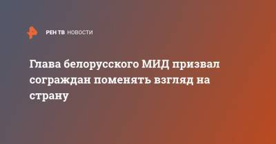 Владимир Макей - Глава белорусского МИД призвал сограждан поменять взгляд на страну - ren.tv - Белоруссия