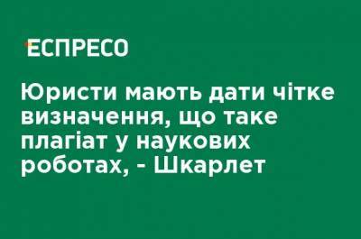 Юристы должны дать четкое определение, что такое плагиат в научных работах, - Шкарлет - ru.espreso.tv