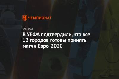 В УЕФА подтвердили, что все 12 городов готовы принять матчи Евро-2020 - championat.com - Санкт-Петербург