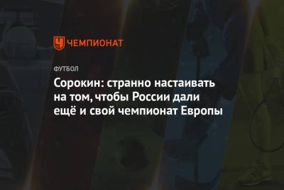 Алексей Сорокин - Сорокин: странно настаивать на том, чтобы России дали ещё и свой чемпионат Европы - championat.com - Санкт-Петербург