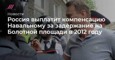 Россия выплатит компенсацию Навальному за задержание на Болотной площади в 2012 году - tvrain.ru