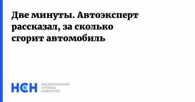 Две минуты. Автоэксперт рассказал, за сколько сгорит автомобиль - nsn.fm
