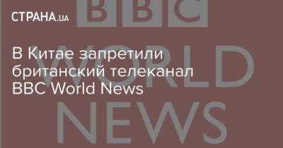 Тарас Козак - В Китае запретили британский телеканал BBC World News - strana.ua - Китай - Англия - Запрет