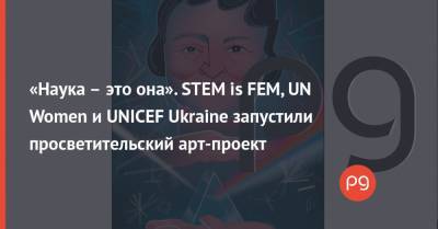 «Наука – это она». STEM is FEM, UN Women и UNICEF Ukraine запустили просветительский арт-проект - thepage.ua