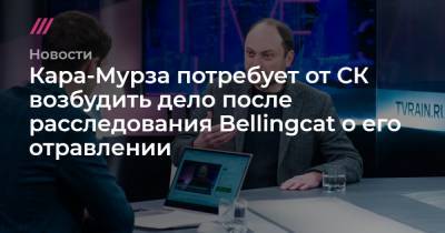 Кара-Мурза потребует от СК возбудить дело после расследования Bellingcat о его отравлении - tvrain.ru