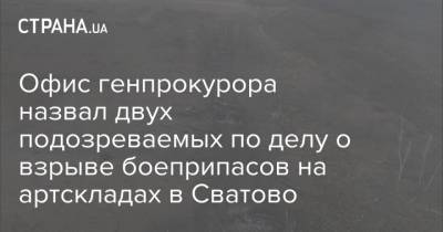 Офис Генпрокурора - Офис генпрокурора назвал двух подозреваемых по делу о взрыве боеприпасов на артскладах в Сватово - strana.ua - Луганская обл. - Сватово