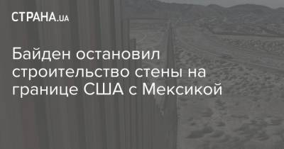 Трамп - Джо Байден - Байден остановил строительство стены на границе США с Мексикой - strana.ua - США - Мексика - Бирма