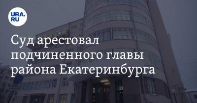 Суд арестовал подчиненного главы района Екатеринбурга. Новые детали следствия - ura.news - Екатеринбург - р-н Кировский - Кировск