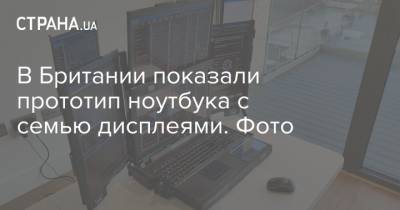 В Британии показали прототип ноутбука с семью дисплеями. Фото - strana.ua - Англия