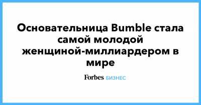 Основательница Bumble стала самой молодой женщиной-миллиардером в мире - forbes.ru - США