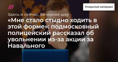 «Мне стало стыдно ходить в этой форме»: подмосковный полицейский рассказал об увольнении из-за акции за Навального - tvrain.ru