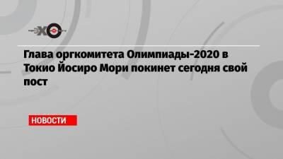 Глава оргкомитета Олимпиады-2020 в Токио Йосиро Мори покинет сегодня свой пост - echo.msk.ru - Токио