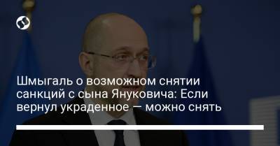Денис Шмыгаль - Шмыгаль о возможном снятии санкций с сына Януковича: Если вернул украденное — можно снять - liga.net - Брюссель