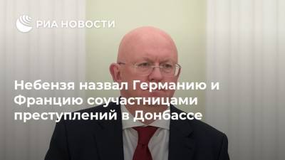 Василий Небензя - Небензя назвал Германию и Францию соучастницами преступлений в Донбассе - ria.ru - Россия - Украина - Киев - Минск - Донбасс