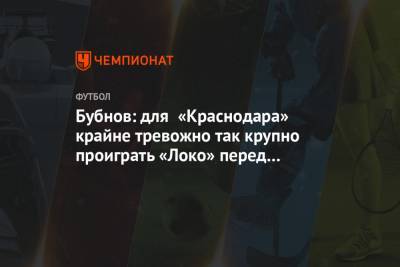 Александр Бубнов - Бубнов: для «Краснодара» крайне тревожно так крупно проиграть «Локо» перед плей-офф ЛЕ - championat.com - Москва - Краснодар - Загреб