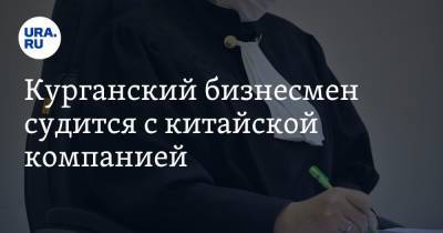 Курганский бизнесмен судится с китайской компанией. Речь о сотнях тысячах долларов - ura.news - США - Курган