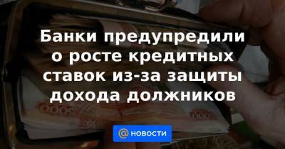 Банки предупредили о росте кредитных ставок из-за защиты дохода должников - news.mail.ru