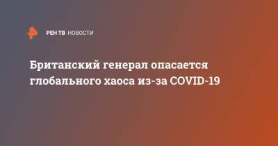 Ник Картер - Британский генерал опасается глобального хаоса из-за COVID-19 - ren.tv - Англия
