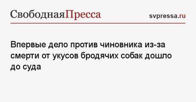 Впервые дело против чиновника из-за смерти от укусов бродячих собак дошло до суда - svpressa.ru - Красноярск