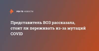 Мелита Вуйнович - Представитель ВОЗ рассказала, стоит ли переживать из-за мутаций COVID - ren.tv - Англия