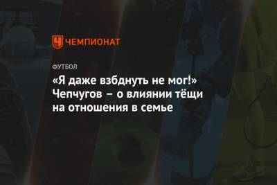 «Я даже взбднуть не мог!» Чепчугов – о влиянии тёщи на отношения в семье - championat.com - Москва