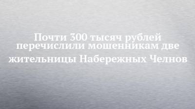Почти 300 тысяч рублей перечислили мошенникам две жительницы Набережных Челнов - chelny-izvest.ru - Набережные Челны