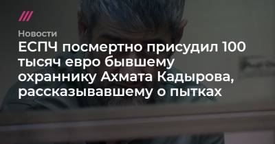Ахмат Кадыров - ЕСПЧ посмертно присудил 100 тысяч евро бывшему охраннику Ахмата Кадырова, рассказывавшему о пытках - tvrain.ru