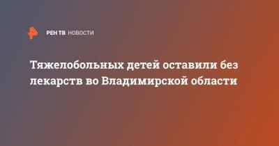 Тяжелобольных детей оставили без лекарств во Владимирской области - ren.tv - Владимирская обл.