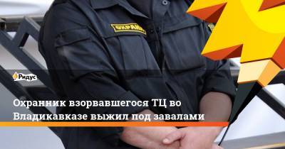 Охранник взорвавшегося ТЦ во Владикавказе выжил под завалами - ridus.ru - Владикавказ