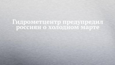 Людмила Паршина - Гидрометцентр предупредил россиян о холодном марте - chelny-izvest.ru - респ. Татарстан - Набережные Челны