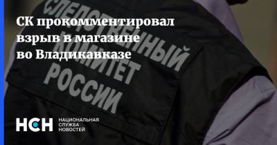 СК прокомментировал взрыв в магазине во Владикавказе - nsn.fm - респ. Алания - Владикавказ - Следственный Комитет