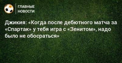 Георгий Джикия - Джикия: «Когда после дебютного матча за «Спартак» у тебя игра с «Зенитом», надо было не обосраться» - bombardir.ru