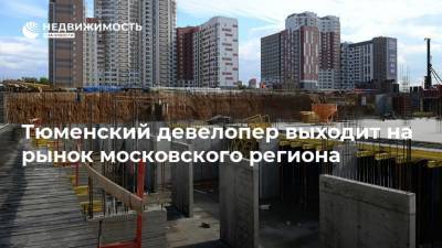 Тюменский девелопер выходит на рынок московского региона - realty.ria.ru - Москва - Санкт-Петербург - Екатеринбург - Тюмень - Строительство
