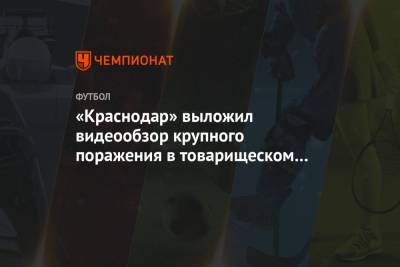 Рифат Жемалетдинов - Владислав Игнатьев - Франсуа Камано - «Краснодар» выложил видеообзор крупного поражения в товарищеском матче с «Локомотивом» - championat.com - Краснодар - Испания