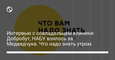 Борис Давиденко - Интервью с совладельцем клиники Добробут, НАБУ взялось за Медведчука. Что надо знать утром - liga.net - Украина