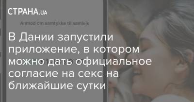 В Дании запустили приложение, в котором можно дать официальное согласие на секс на ближайшие сутки - strana.ua - Дания