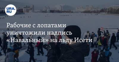 Алексей Навальный - Рабочие с лопатами уничтожили надпись «Навальный» на льду Исети. Фото - ura.news - Екатеринбург