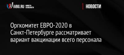 Алексей Сорокин - Оргкомитет ЕВРО-2020 в Санкт-Петербурге рассматривает вариант вакцинации всего персонала - ivbg.ru - Россия - Санкт-Петербург