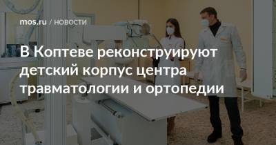 В Коптеве реконструируют детский корпус центра травматологии и ортопедии - mos.ru - район Коптево - Строительство